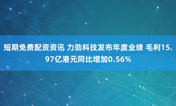 短期免费配资资讯 力劲科技发布年度业绩 毛利15.97亿港元同比增加0.56%