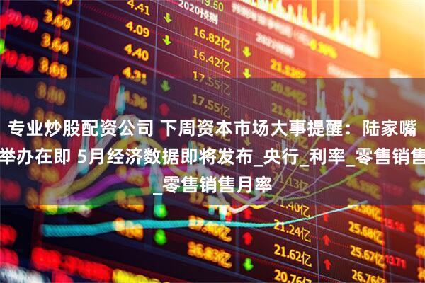 专业炒股配资公司 下周资本市场大事提醒：陆家嘴论坛举办在即 5月经济数据即将发布_央行_利率_零售销售月率