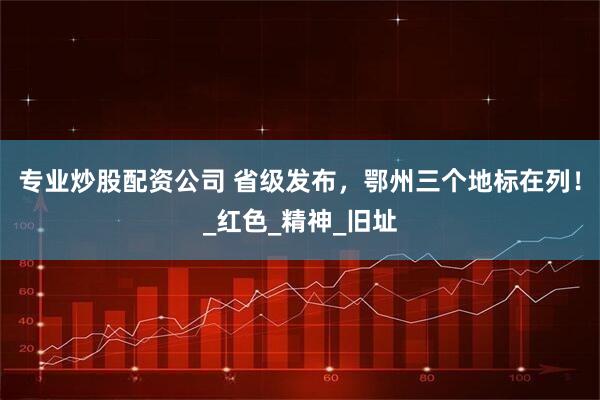 专业炒股配资公司 省级发布，鄂州三个地标在列！_红色_精神_旧址