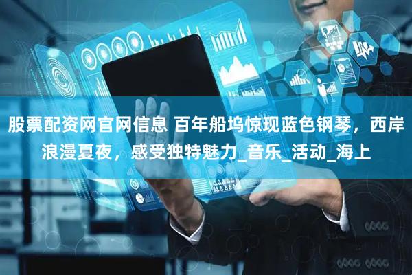 股票配资网官网信息 百年船坞惊现蓝色钢琴，西岸浪漫夏夜，感受独特魅力_音乐_活动_海上