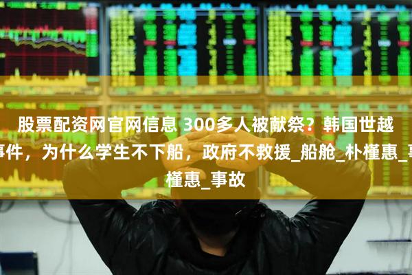 股票配资网官网信息 300多人被献祭？韩国世越号事件，为什么学生不下船，政府不救援_船舱_朴槿惠_事故