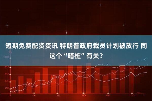 短期免费配资资讯 特朗普政府裁员计划被放行 同这个“暗桩”有关？