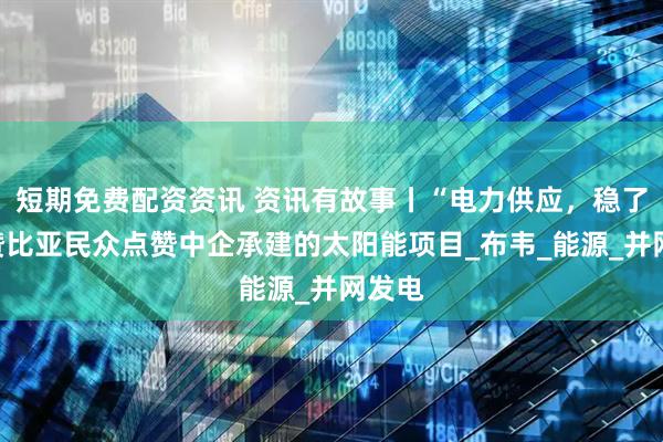 短期免费配资资讯 资讯有故事丨“电力供应，稳了！”赞比亚民众点赞中企承建的太阳能项目_布韦_能源_并网发电