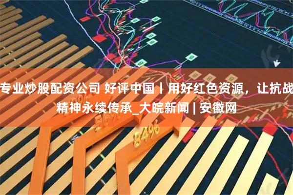 专业炒股配资公司 好评中国丨用好红色资源，让抗战精神永续传承_大皖新闻 | 安徽网