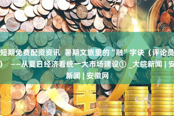短期免费配资资讯  暑期文旅里的“融”字诀（评论员观察）  ——从夏日经济看统一大市场建设① _大皖新闻 | 安徽网