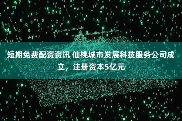 短期免费配资资讯 仙桃城市发展科技服务公司成立，注册资本5亿元