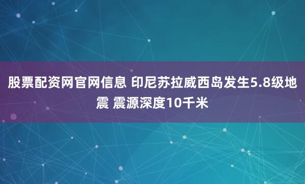 股票配资网官网信息 印尼苏拉威西岛发生5.8级地震 震源深度10千米