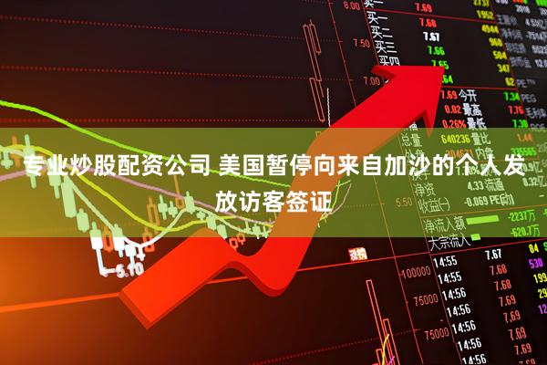专业炒股配资公司 美国暂停向来自加沙的个人发放访客签证