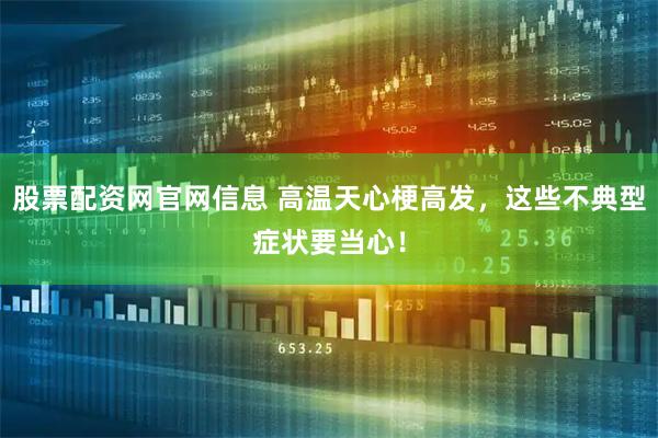股票配资网官网信息 高温天心梗高发，这些不典型症状要当心！