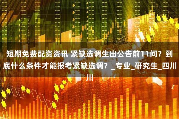 短期免费配资资讯 紧缺选调生出公告前11问？到底什么条件才能报考紧缺选调？_专业_研究生_四川