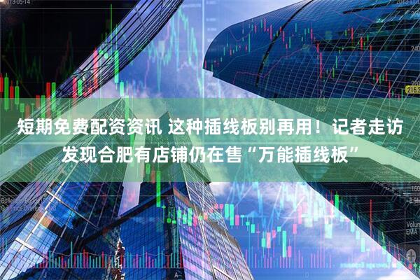 短期免费配资资讯 这种插线板别再用！记者走访发现合肥有店铺仍在售“万能插线板”