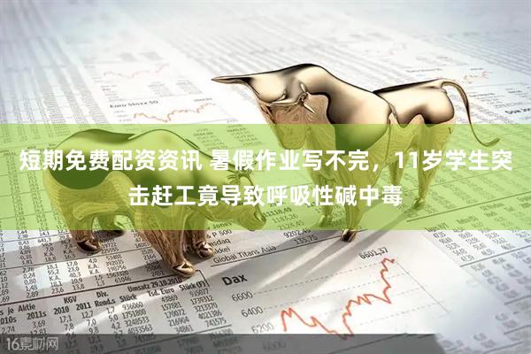 短期免费配资资讯 暑假作业写不完，11岁学生突击赶工竟导致呼吸性碱中毒