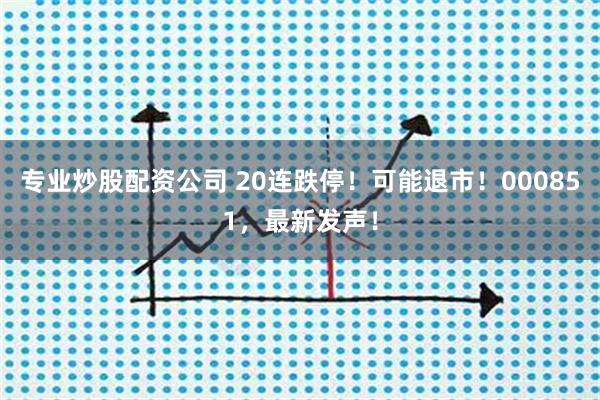 专业炒股配资公司 20连跌停！可能退市！000851，最新发声！