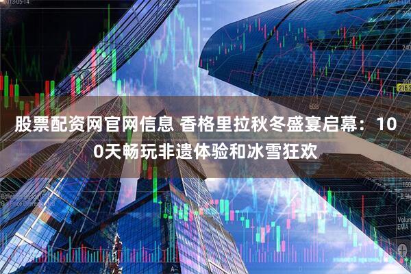 股票配资网官网信息 香格里拉秋冬盛宴启幕：100天畅玩非遗体验和冰雪狂欢
