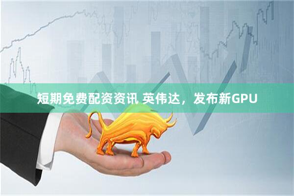 短期免费配资资讯 英伟达，发布新GPU