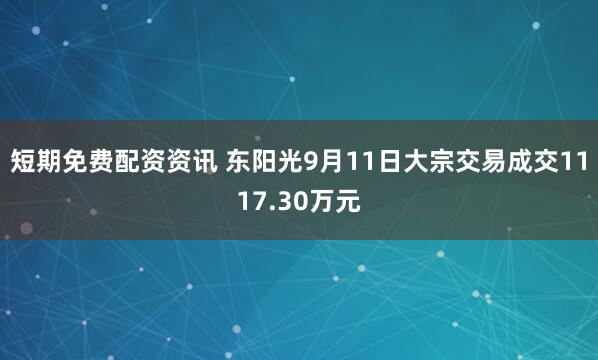 短期免费配资资讯 东阳光9月11日大宗交易成交1117.30万元