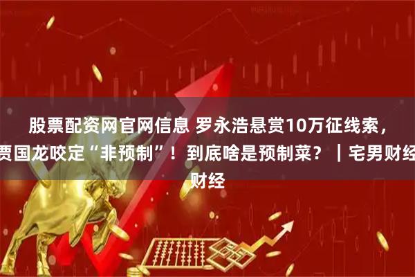 股票配资网官网信息 罗永浩悬赏10万征线索，贾国龙咬定“非预制”！到底啥是预制菜？｜宅男财经
