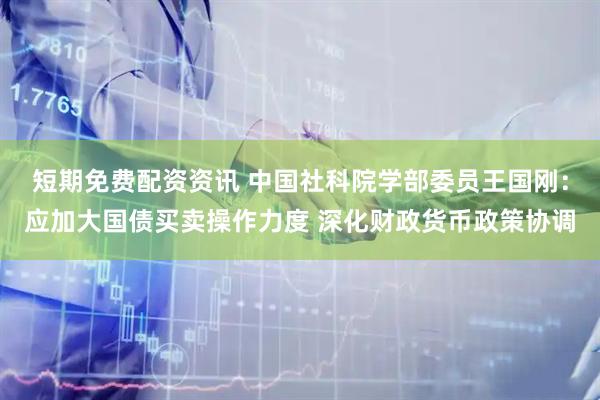 短期免费配资资讯 中国社科院学部委员王国刚：应加大国债买卖操作力度 深化财政货币政策协调