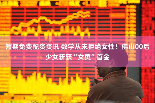 短期免费配资资讯 数学从未拒绝女性！佛山00后少女斩获“女奥”首金