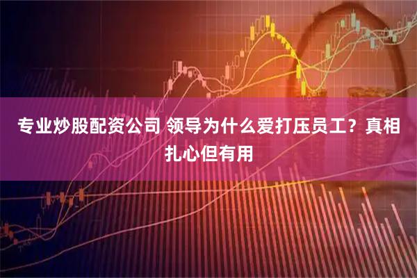 专业炒股配资公司 领导为什么爱打压员工？真相扎心但有用