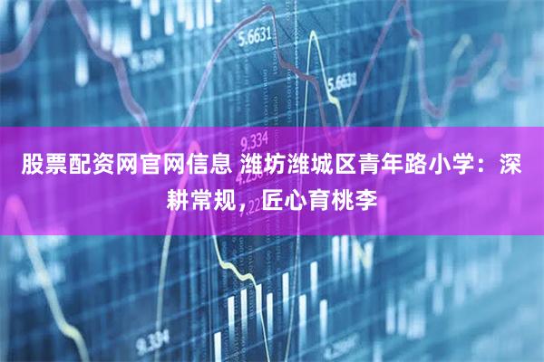 股票配资网官网信息 潍坊潍城区青年路小学：深耕常规，匠心育桃李