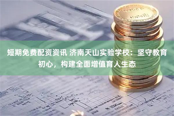短期免费配资资讯 济南天山实验学校：坚守教育初心，构建全面增值育人生态