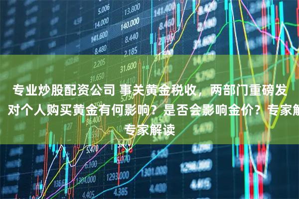 专业炒股配资公司 事关黄金税收,两部门重磅发布!对个人购买黄金有何影响?是否会影响金价?专家解读