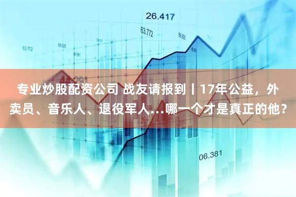 专业炒股配资公司 战友请报到丨17年公益，外卖员、音乐人、退役军人…哪一个才是真正的他？