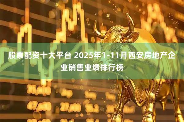 股票配资十大平台 2025年1-11月西安房地产企业销售业绩排行榜