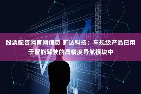 股票配资网官网信息 旷达科技：车规级产品已用于智能驾驶的高精度导航模块中