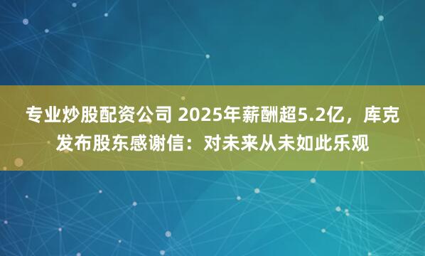 专业炒股配资公司 2025年薪酬超5.2亿，库克发布股东感谢信：对未来从未如此乐观